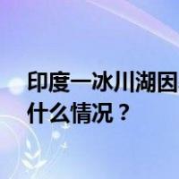 印度一冰川湖因暴雨决堤至少18人死亡，近百人失踪 这是什么情况？