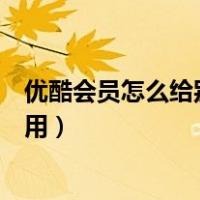 优酷会员怎么给别人用怎么扫码登陆（优酷会员怎么给别人用）
