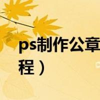 ps制作公章详细教程图（ps制作公章详细教程）