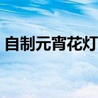自制元宵花灯手工制作方法（自制元宵花灯）