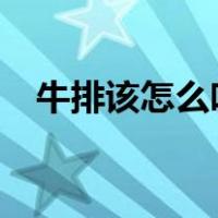 牛排该怎么吃?（牛排怎么吃步骤不丢人）