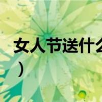 女人节送什么礼物给员工（女人节送什么礼物）