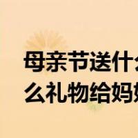 母亲节送什么礼物给妈妈最好?（母亲节送什么礼物给妈妈）