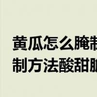 黄瓜怎么腌制又脆又好吃视频教程（黄瓜的腌制方法酸甜脆）
