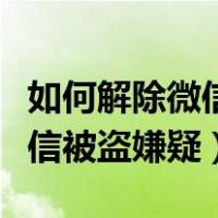 如何解除微信疑似被盗多久消除（如何解除微信被盗嫌疑）