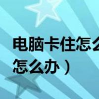 电脑卡住怎么办教你一招恢复流畅（电脑卡住怎么办）