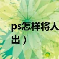 ps怎样将人物抠出来（ps怎么把照片人物抠出）