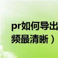pr如何导出超高清无损画质（pr怎样导出视频最清晰）
