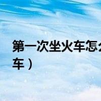 第一次坐火车怎么找车厢和座位视频（第一次坐火车怎么找车）