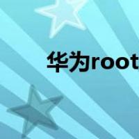华为root权限官方下载（华为root）