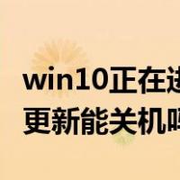 win10正在进行更新需要联网吗（win10正在更新能关机吗）