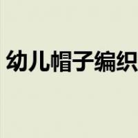 幼儿帽子编织大全新款（幼儿帽子编织大全）
