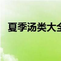 夏季汤类大全做法（夏季汤品大全及做法）
