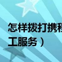 怎样拨打携程人工服务热线（怎样拨打携程人工服务）