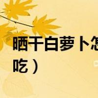晒干白萝卜怎么腌制好吃（白萝卜怎么腌制好吃）