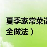 夏季家常菜谱大全做法视频（夏季家常菜谱大全做法）