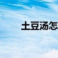 土豆汤怎样做（土豆汤怎么做好喝）