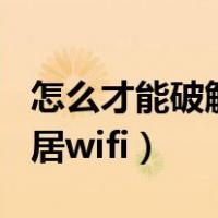 怎么才能破解邻居wifl（什么方法可以破解邻居wifi）