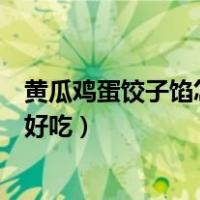 黄瓜鸡蛋饺子馅怎么调好吃又简单（黄瓜鸡蛋饺子馅怎么调好吃）