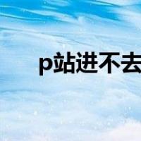 p站进不去怎么回事（p站app进不去）
