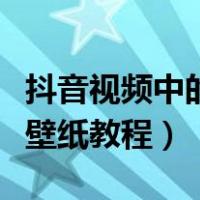 抖音视频中的壁纸怎么样设置（抖音视频设置壁纸教程）