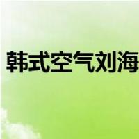 韩式空气刘海图片大全（韩式空气刘海图片）
