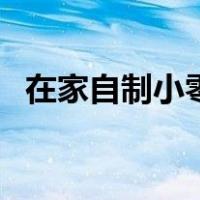 在家自制小零食（在家自制小吃零食大全）