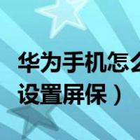 华为手机怎么设置屏保和壁纸（华为手机怎么设置屏保）