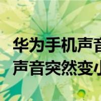 华为手机声音突然变小是什么情况（华为手机声音突然变小）