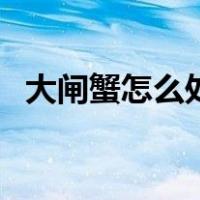 大闸蟹怎么处理才能吃（大闸蟹怎么处理）