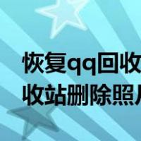 恢复qq回收站删除照片怎么恢复（恢复qq回收站删除照片）
