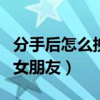分手后怎么挽回女朋友情书（分手后怎么挽回女朋友）