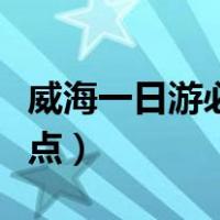威海一日游必去景点价格（威海一日游必去景点）