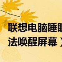 联想电脑睡眠后无法唤醒屏幕（电脑睡眠后无法唤醒屏幕）