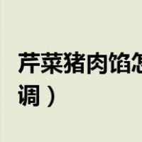 芹菜猪肉馅怎么调好吃滑嫩（芹菜猪肉馅怎么调）