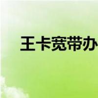 王卡宽带办理入口（王卡宽带怎么办理）