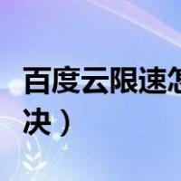 百度云限速怎么解决手机（百度云限速怎么解决）