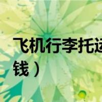 飞机行李托运多少钱一件（飞机行李托运多少钱）