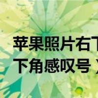 苹果照片右下角感叹号怎么去掉（苹果照片右下角感叹号）