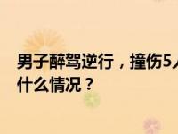 男子醉驾逆行，撞伤5人后逃逸！江西乐平通报：刑拘 这是什么情况？
