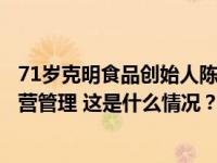 71岁克明食品创始人陈克明辞任所有职务，不再参与日常经营管理 这是什么情况？