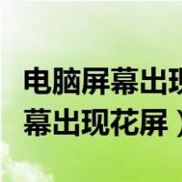 电脑屏幕出现花屏是显卡还是显示器（电脑屏幕出现花屏）