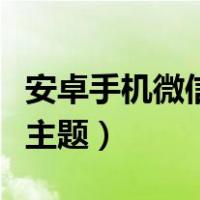 安卓手机微信怎么换主题（安卓微信怎么更换主题）