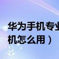 华为手机专业相机功能使用方法（华为专业相机怎么用）