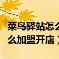 菜鸟驿站怎么加盟开店联系电话（菜鸟驿站怎么加盟开店）