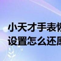 小天才手表恢复出厂设置怎么还原（恢复出厂设置怎么还原）