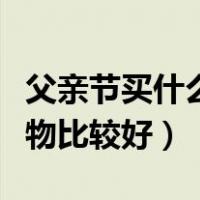 父亲节买什么礼物比较合适（父亲节买什么礼物比较好）