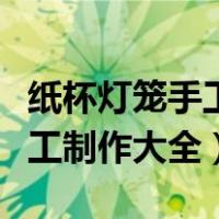 纸杯灯笼手工制作大全图片透明（纸杯灯笼手工制作大全）