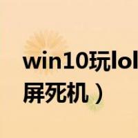 win10玩lol死机玩别的没事（win10玩lol卡屏死机）