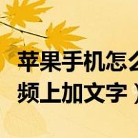 苹果手机怎么在视频上加文字（手机怎么在视频上加文字）